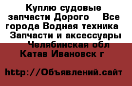 Куплю судовые запчасти Дорого! - Все города Водная техника » Запчасти и аксессуары   . Челябинская обл.,Катав-Ивановск г.